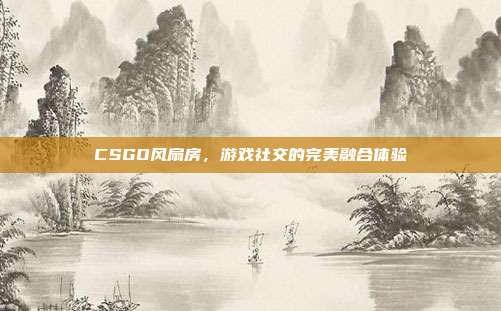 CSGO风扇房,游戏社交的完美融合体验