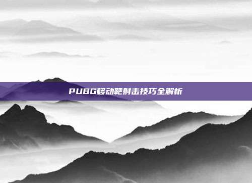 PUBG移动靶射击技巧全解析