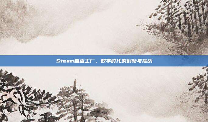Steam自由工厂,数字时代的创新与挑战