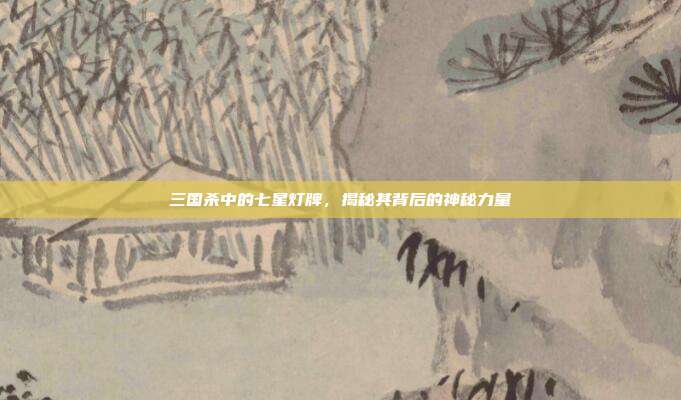 三国杀中的七星灯牌,揭秘其背后的神秘力量