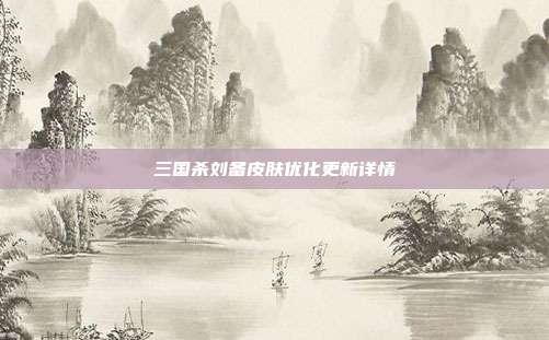 三国杀刘备皮肤优化更新详情