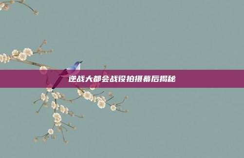 逆战大都会战役拍摄幕后揭秘