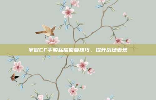 掌握CF手游私信回复技巧,提升战场表现