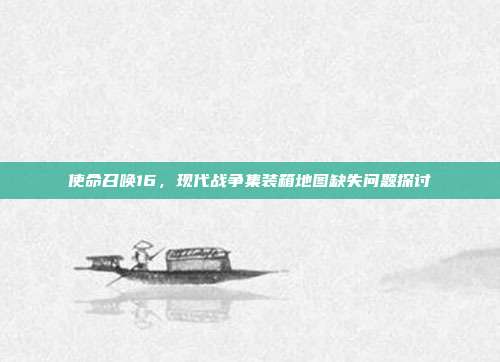 使命召唤16,现代战争集装箱地图缺失问题探讨