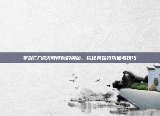 掌握CF毁灭特殊镜的奥秘,揭秘其独特功能与技巧