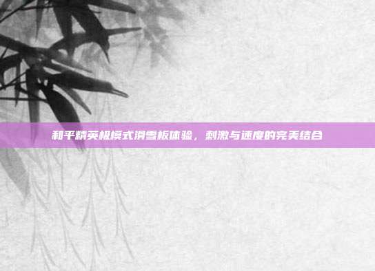 和平精英极模式滑雪板体验,刺激与速度的完美结合