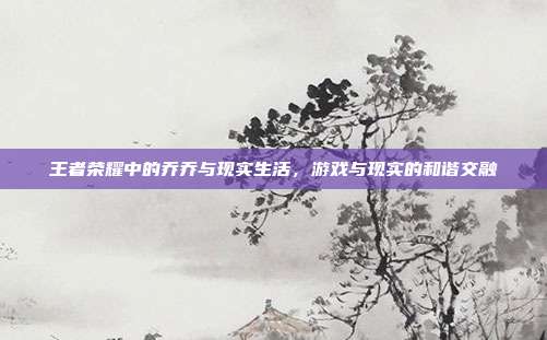 王者荣耀中的乔乔与现实生活,游戏与现实的和谐交融