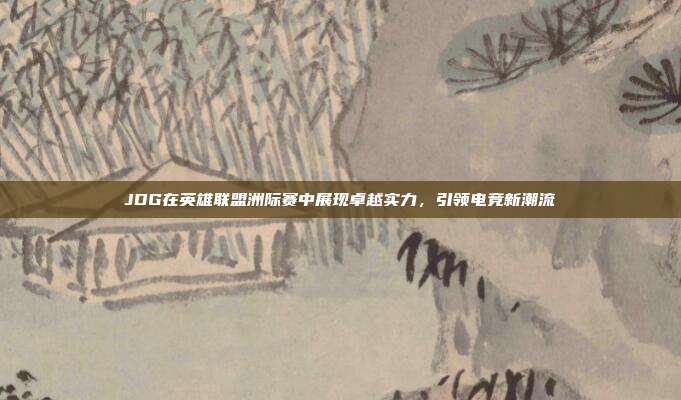 JDG在英雄联盟洲际赛中展现卓越实力,引领电竞新潮流