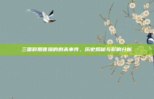三国时期曹操的刺杀事件,历史揭秘与影响分析