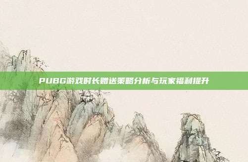 PUBG游戏时长赠送策略分析与玩家福利提升