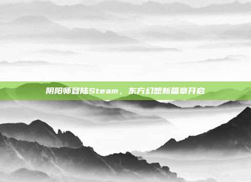 阴阳师登陆Steam,东方幻想新篇章开启