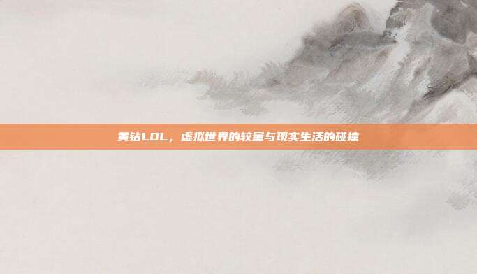 黄钻LOL,虚拟世界的较量与现实生活的碰撞