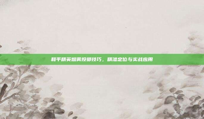 和平精英烟雾投掷技巧,精准定位与实战应用
