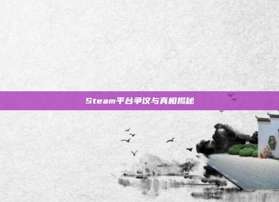 Steam平台争议与真相揭秘