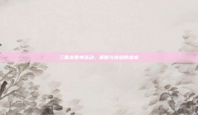 三国杀爱神活动,策略与情感的盛宴