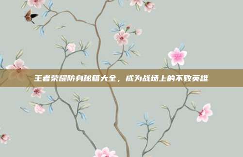 王者荣耀防身秘籍大全,成为战场上的不败英雄