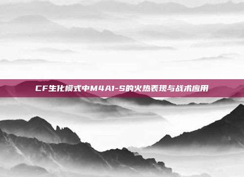 CF生化模式中M4A1-S的火热表现与战术应用