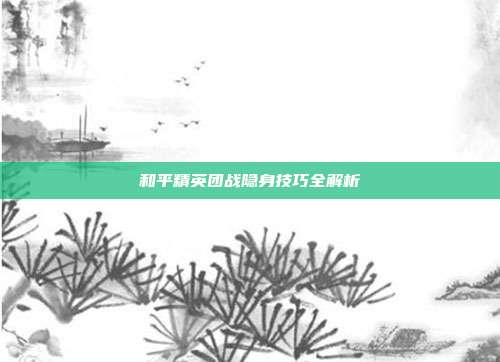 和平精英团战隐身技巧全解析