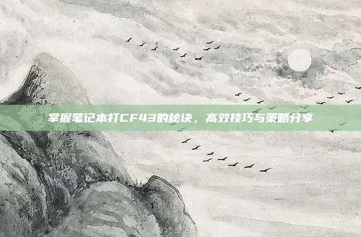 掌握笔记本打CF43的秘诀,高效技巧与策略分享
