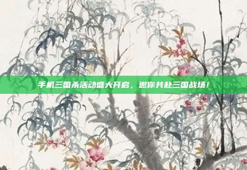 手机三国杀活动盛大开启,邀你共赴三国战场!
