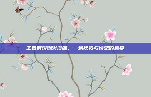 王者荣耀烟火漫画,一场视觉与情感的盛宴