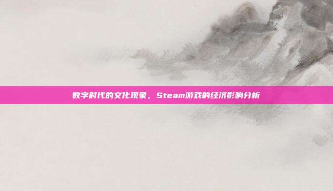 数字时代的文化现象,Steam游戏的经济影响分析