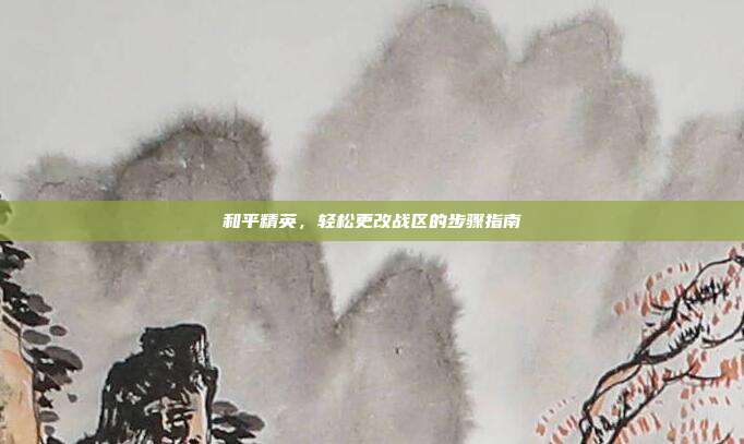 和平精英,轻松更改战区的步骤指南