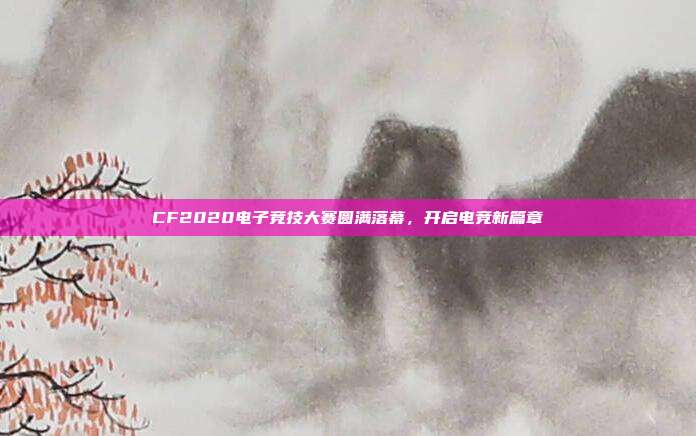 CF2020电子竞技大赛圆满落幕,开启电竞新篇章