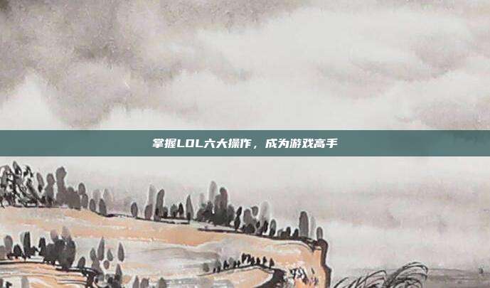 掌握LOL六大操作,成为游戏高手
