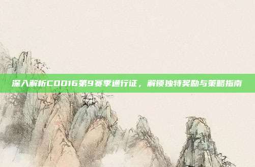 深入解析COD16第9赛季通行证,解锁独特奖励与策略指南