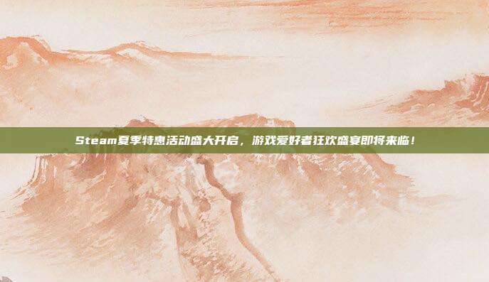 Steam夏季特惠活动盛大开启,游戏爱好者狂欢盛宴即将来临!