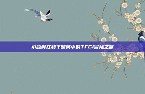 水瓶男在和平精英中的TFGI冒险之旅