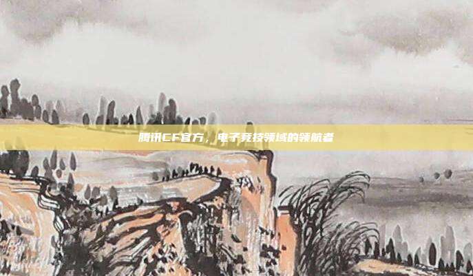 腾讯CF官方,电子竞技领域的领航者