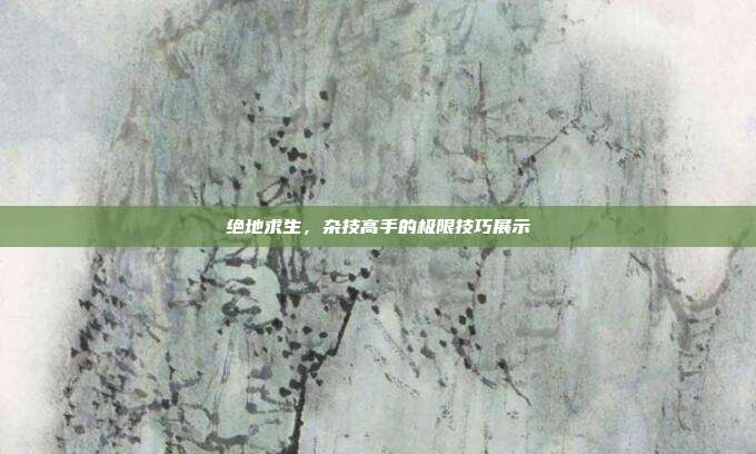 绝地求生,杂技高手的极限技巧展示