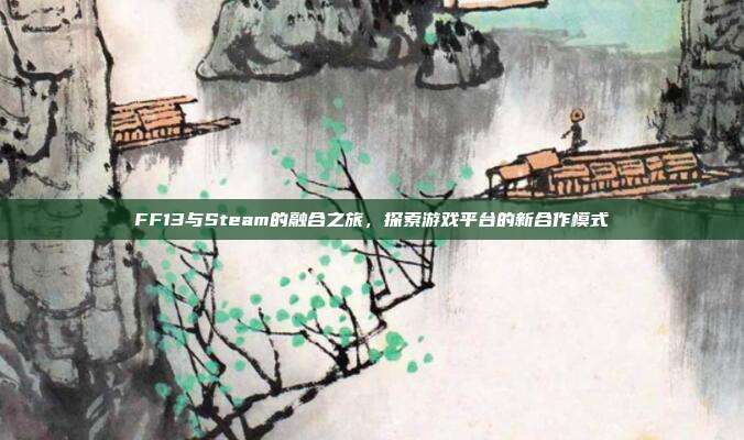 FF13与Steam的融合之旅,探索游戏平台的新合作模式