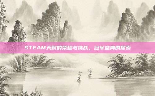 STEAM天赋的荣耀与挑战,冠军盛典的探索