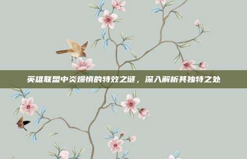 英雄联盟中炎爆慎的特效之谜,深入解析其独特之处