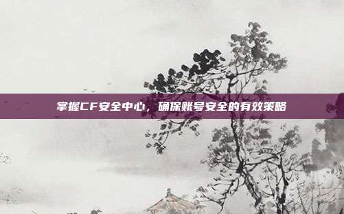 掌握CF安全中心,确保账号安全的有效策略