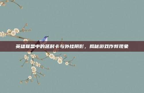 英雄联盟中的延时卡与外挂阴影,揭秘游戏作弊现象
