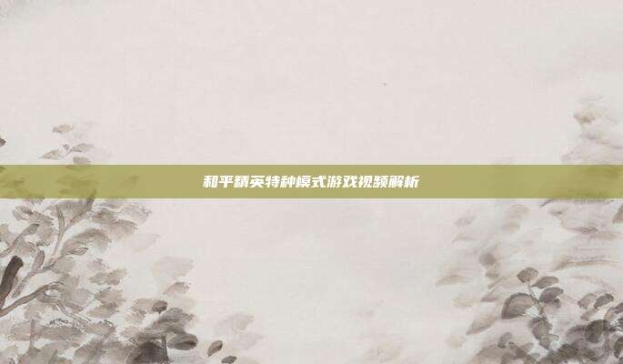 和平精英特种模式游戏视频解析