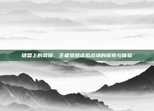 键盘上的荣耀,王者荣耀虚拟战场的探索与体验