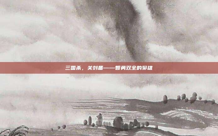 三国杀,关刘备——智勇双全的枭雄