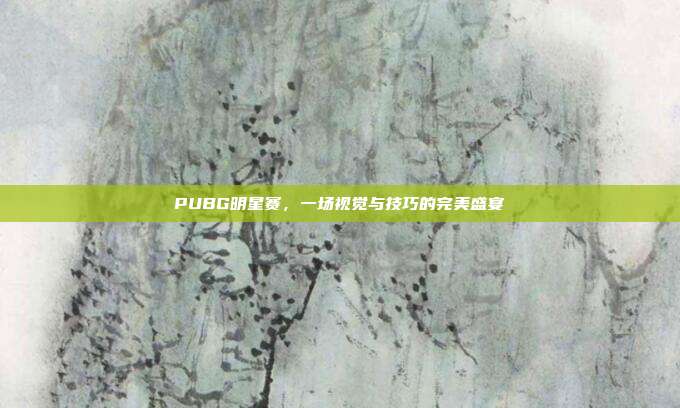 PUBG明星赛,一场视觉与技巧的完美盛宴
