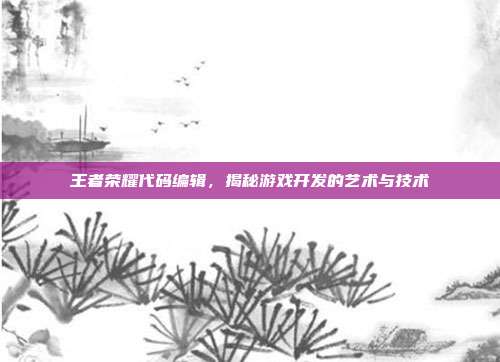 王者荣耀代码编辑,揭秘游戏开发的艺术与技术