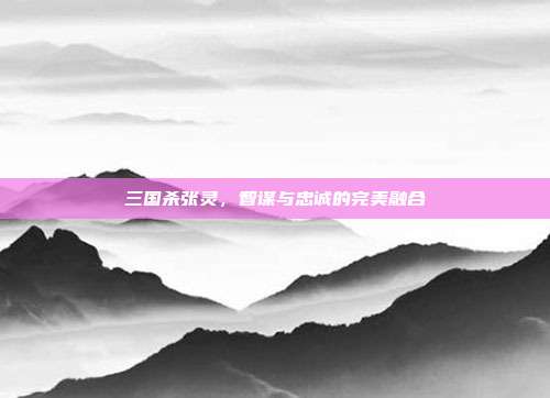 三国杀张灵,智谋与忠诚的完美融合