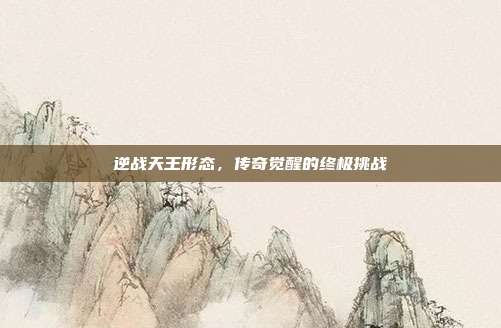 逆战天王形态,传奇觉醒的终极挑战