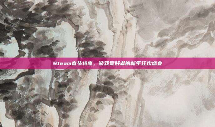 Steam春节特惠,游戏爱好者的新年狂欢盛宴