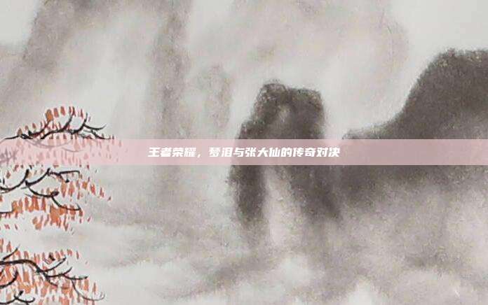 王者荣耀,梦泪与张大仙的传奇对决