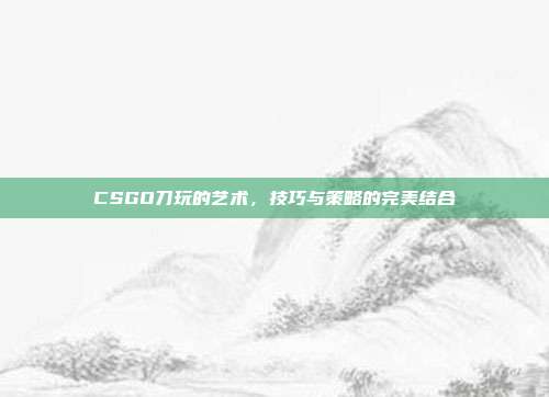 CSGO刀玩的艺术,技巧与策略的完美结合