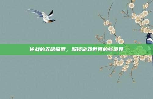 逆战的无限探索,解锁游戏世界的新境界